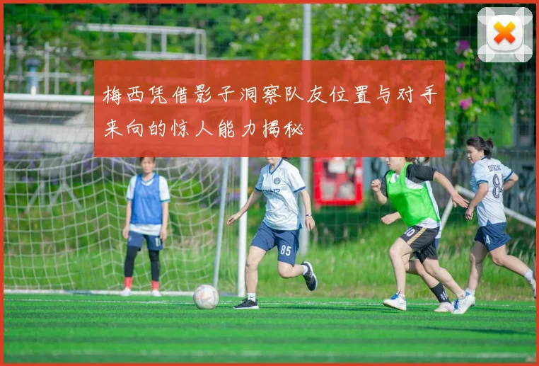 梅西凭借影子洞察队友位置与对手来向的惊人能力揭秘